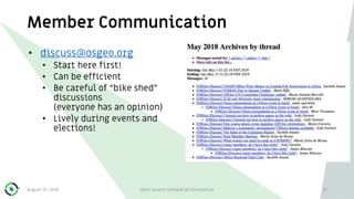 Member Communication
• discuss@osgeo.org
• Start here first!
• Can be efficient
• Be careful of “bike shed”
discussions
(everyone has an opinion)
• Lively during events and
elections!
August 31, 2018 Open Source Geospatial Foundation 22
 