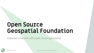 Open Source
Geospatial Foundation
Empower everyone with open source geospatial
4August 31, 2018 Open Source Geospatial Foundation
 