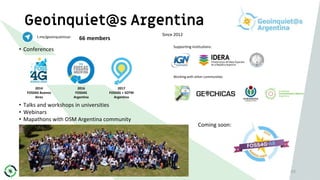 Geoinquiet@s Argentina
50
t.me/geoinquietosar 66 members
Since 2012
• Conferences
2014
FOSS4G Buenos
Aires
2016
FOSS4G
Argentina
2017
FOSS4G + SOTM
Argentina
Supporting institutions:
Working with other communities
• Talks and workshops in universities
• Webinars
• Mapathons with OSM Argentina community
Coming soon:
 
