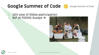 Google Summer of Code
107
- 12th year of OSGeo participation
- BoF at FOSS4G-Europe 
August 31, 2018 Open Source Geospatial Foundation
 