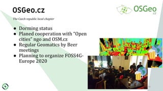 OSGeo.cz
● Dorming status
● Planed cooperation with “Open
cities” ngo and OSM.cz
● Regular Geomatics by Beer
meetings
● Pl...