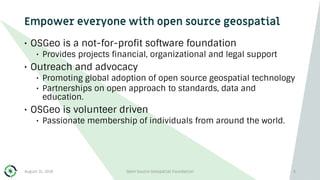Empower everyone with open source geospatial
• OSGeo is a not-for-profit software foundation
• Provides projects financial...