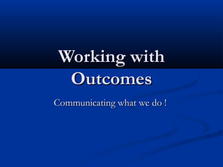 Working with
  Outcomes
Communicating what we do !
 