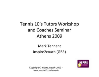 Tennis 10’s Tutors Workshop
   and Coaches Seminar
        Athens 2009
          Mark Tennant
       inspire2coach (GBR)


    Copyright © inspire2coach 2009 –
       www.inspire2coach.co.uk
 