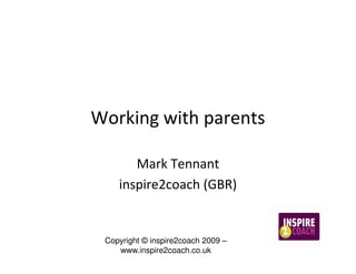 Working with parents

       Mark Tennant
    inspire2coach (GBR)


 Copyright © inspire2coach 2009 –
    www.inspire2coach.co.uk
 