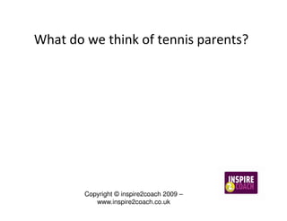 What do we think of tennis parents?




        Copyright © inspire2coach 2009 –
           www.inspire2coach.co.uk
 