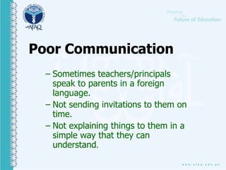 Poor Communication
– Sometimes teachers/principals
speak to parents in a foreign
language.
– Not sending invitations to them on
time.
– Not explaining things to them in a
simple way that they can
understand.
 