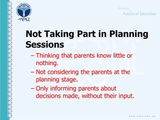 Not Taking Part in Planning
Sessions
– Thinking that parents know little or
nothing.
– Not considering the parents at the
planning stage.
– Only informing parents about
decisions made, without their input.
 