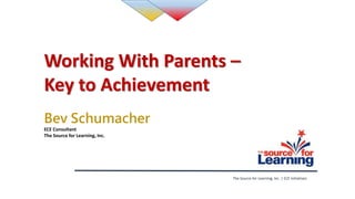 Working With Parents –
Key to Achievement
Bev Schumacher
ECE Consultant
The Source for Learning, Inc.
The Source for Learning, Inc. | ECE Initiatives
 