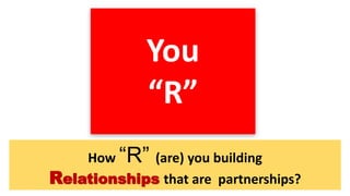 You
“R”
How “R” (are) you building
Relationships that are partnerships?
 