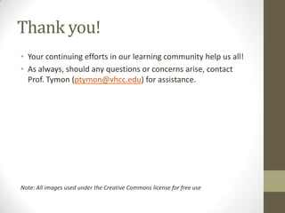 Thank you!
• Your continuing efforts in our learning community help us all!
• As always, should any questions or concerns arise, contact
  Prof. Tymon (ptymon@vhcc.edu) for assistance.




Note: All images used under the Creative Commons license for free use
 