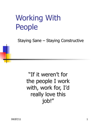 Working With People “ If it weren’t for the people I work with, work for, I’d really love this job!” Staying Sane – Staying Constructive 