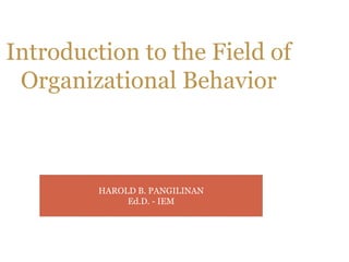 Introduction to the Field of
Organizational Behavior
HAROLD B. PANGILINAN
Ed.D. - IEM
 