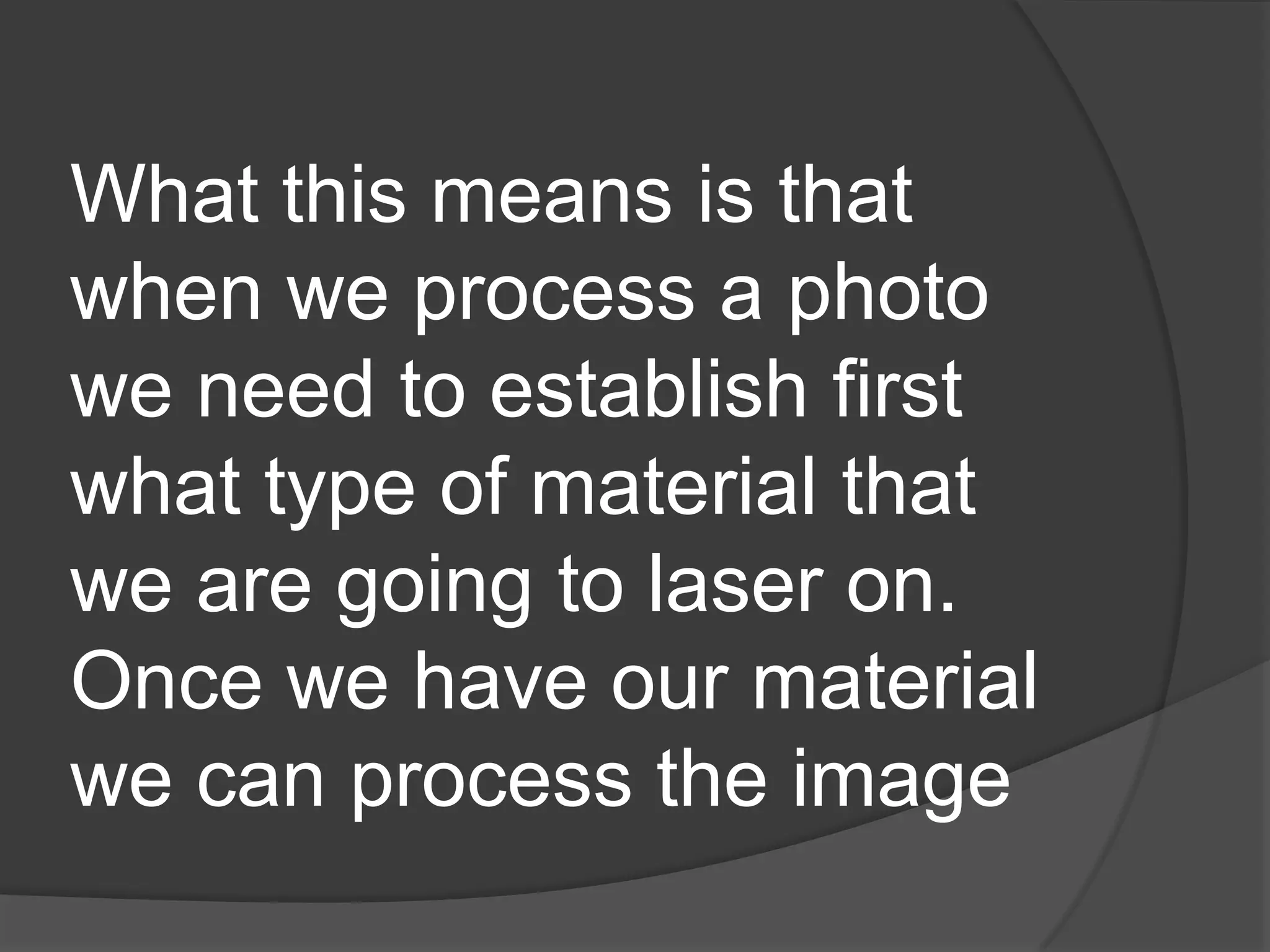 What this means is that
when we process a photo
we need to establish first
what type of material that
we are going to laser on.
Once we have our material
we can process the image
 