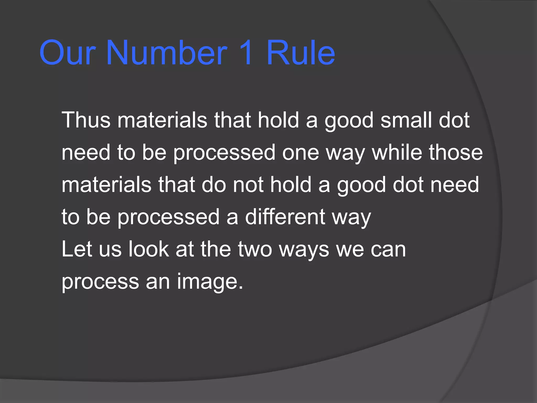 Our Number 1 Rule
 Thus materials that hold a good small dot
 need to be processed one way while those
 materials that do not hold a good dot need
 to be processed a different way
 Let us look at the two ways we can
 process an image.
 