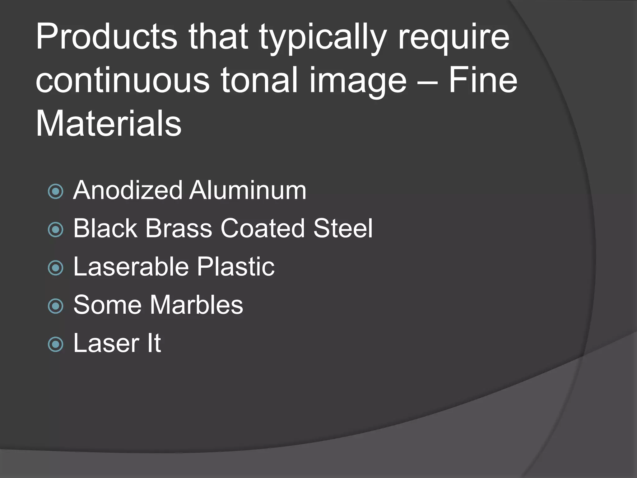 Products that typically require
continuous tonal image – Fine
Materials
 Anodized Aluminum
 Black Brass Coated Steel
 Laserable Plastic
 Some Marbles
 Laser It
 