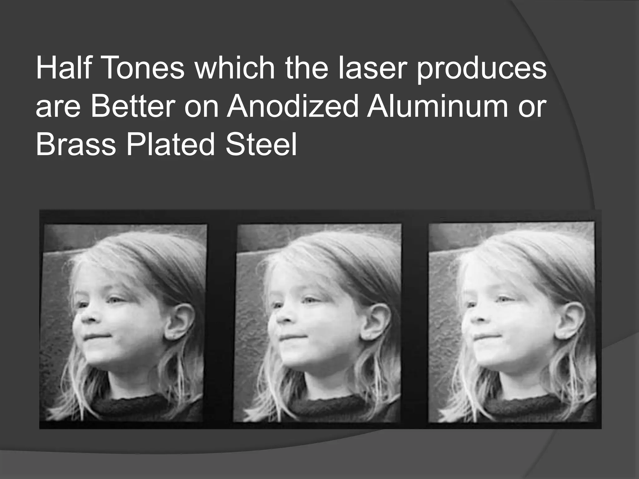Half Tones which the laser produces
are Better on Anodized Aluminum or
Brass Plated Steel
 