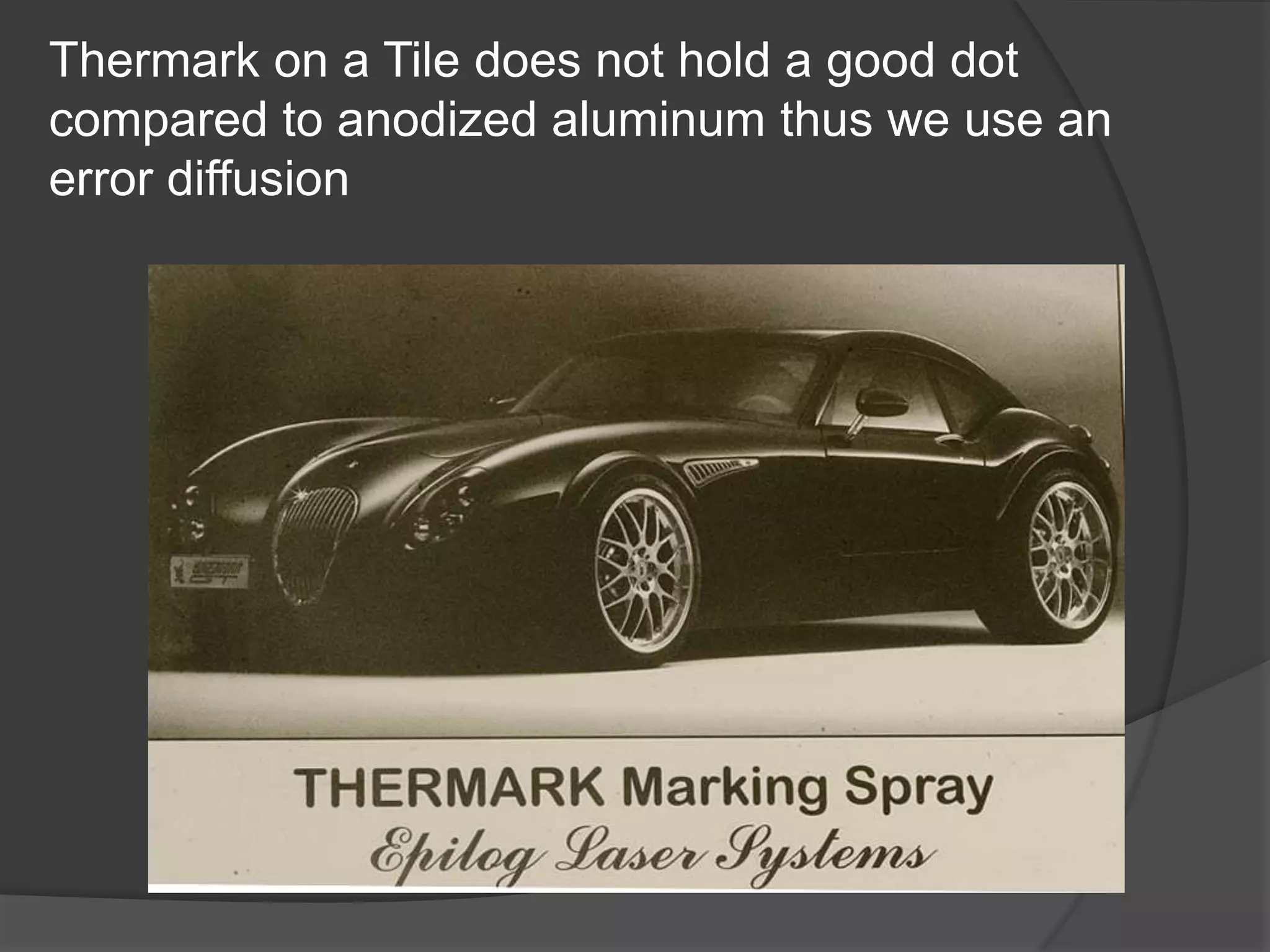 Thermark on a Tile does not hold a good dot
compared to anodized aluminum thus we use an
error diffusion
 