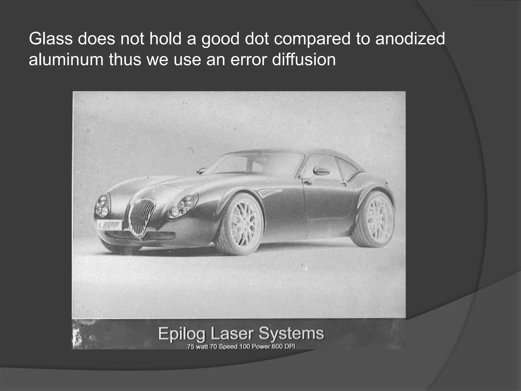 Glass does not hold a good dot compared to anodized
aluminum thus we use an error diffusion
 