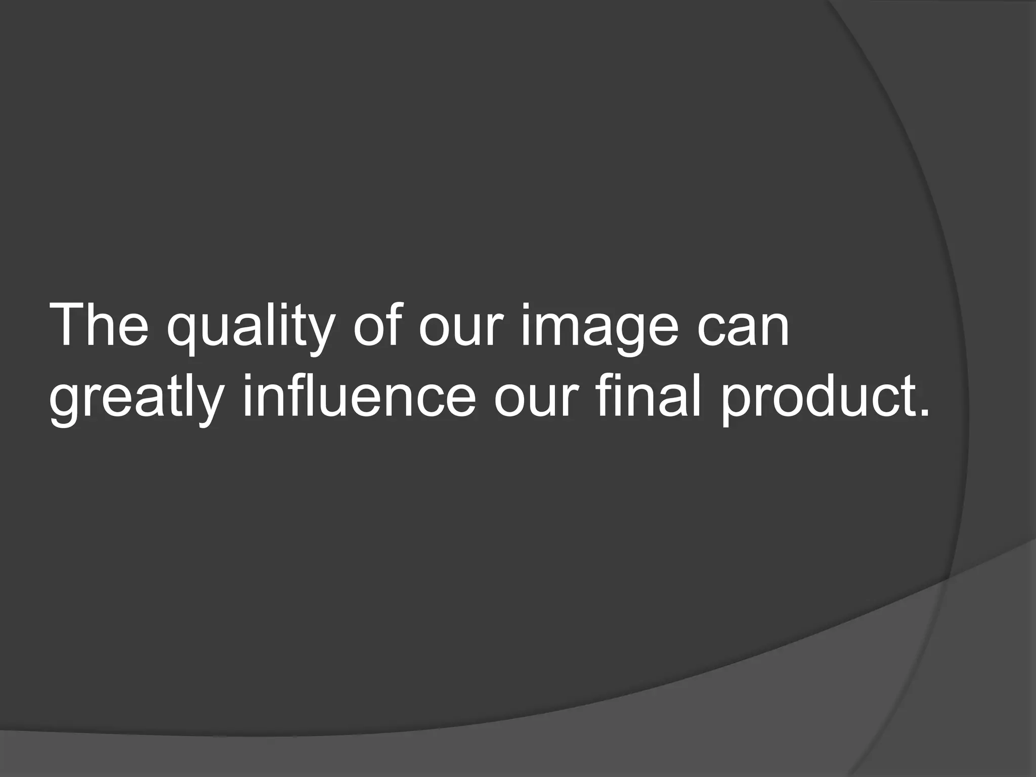 The quality of our image can
greatly influence our final product.
 