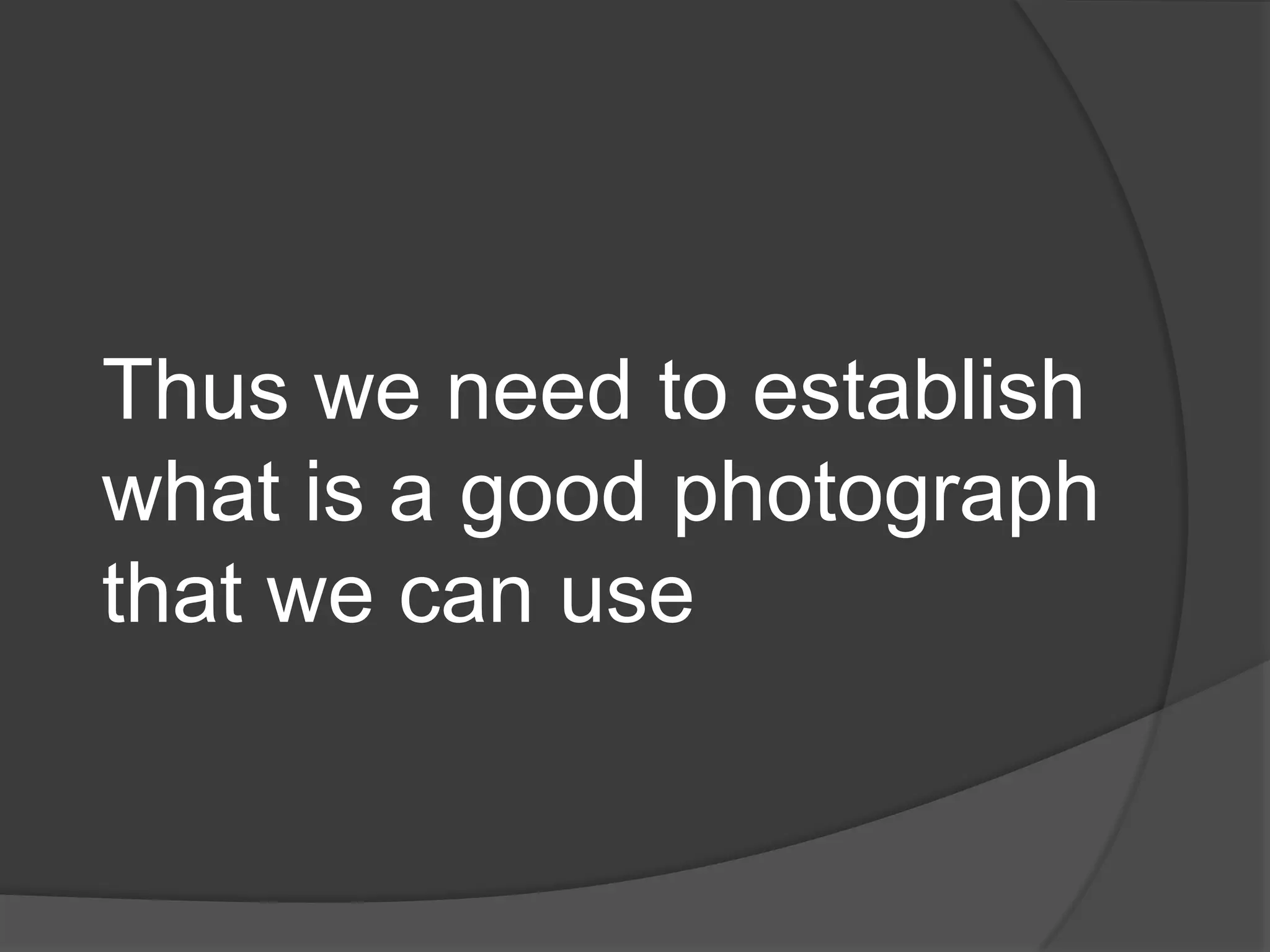 Thus we need to establish
what is a good photograph
that we can use
 