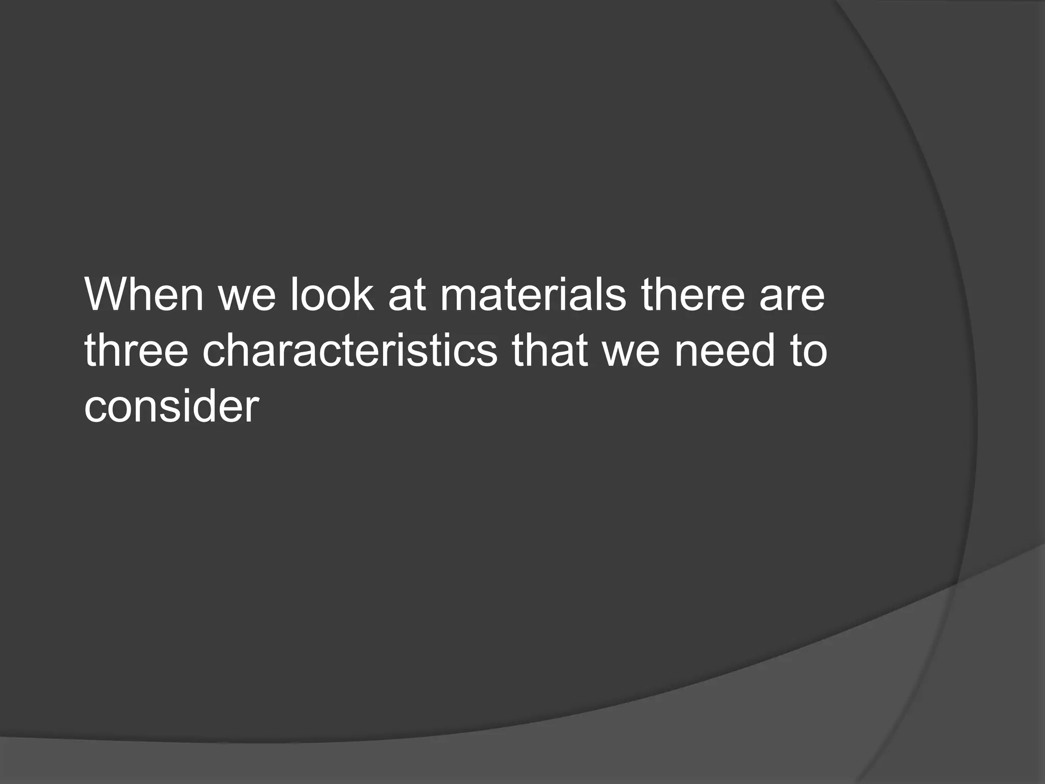 When we look at materials there are
three characteristics that we need to
consider
 