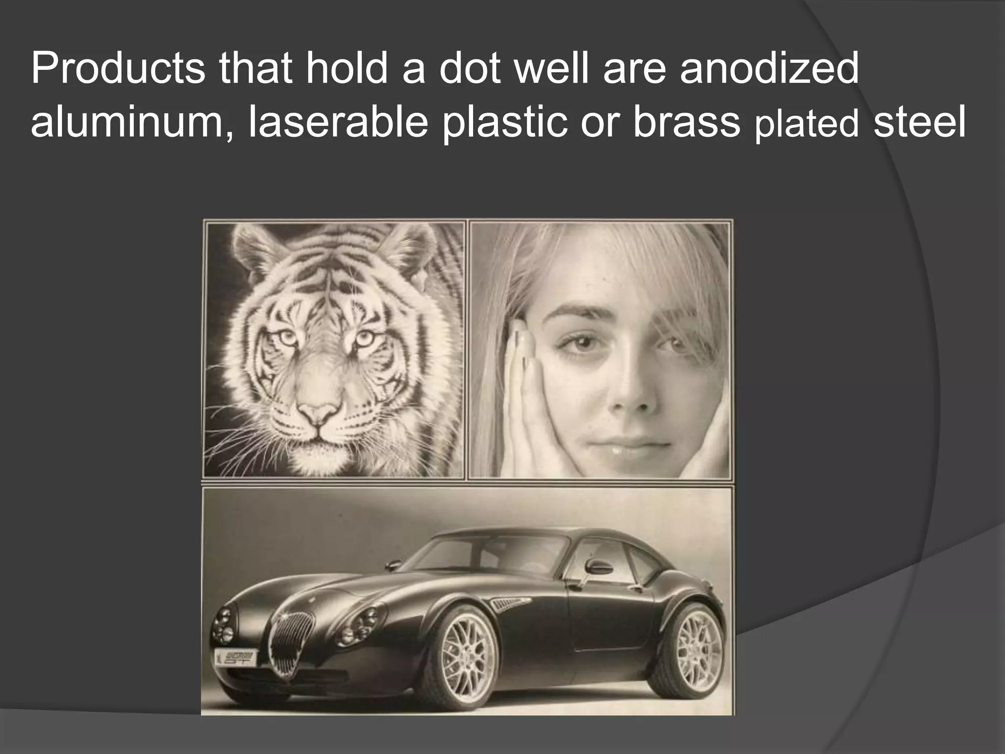 Products that hold a dot well are anodized
aluminum, laserable plastic or brass plated steel
 