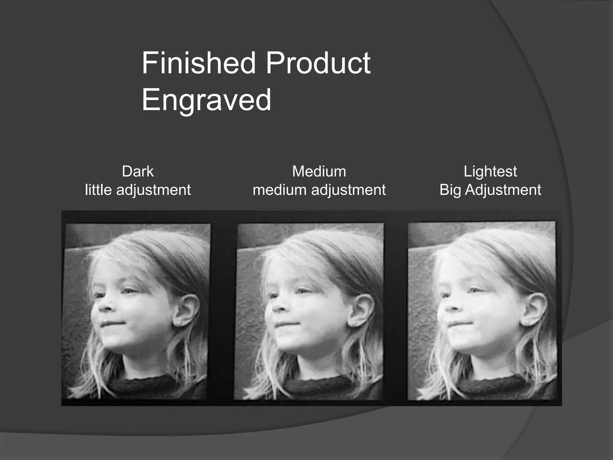 Finished Product
        Engraved

        Dark             Medium             Lightest
little adjustment   medium adjustment   Big Adjustment
 