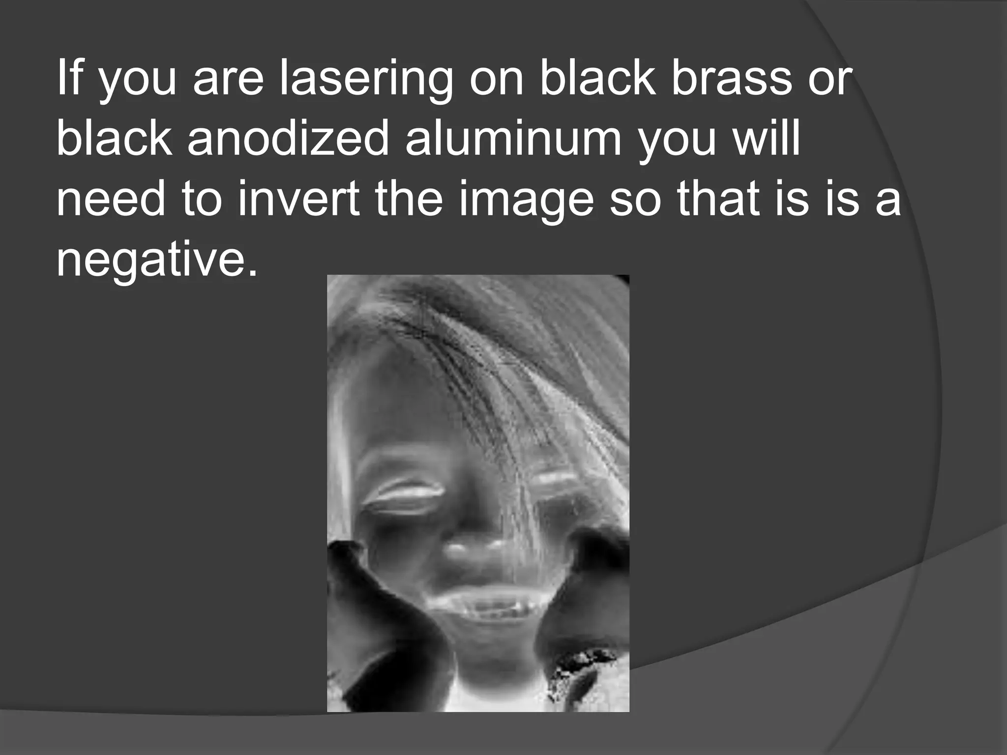 If you are lasering on black brass or
black anodized aluminum you will
need to invert the image so that is is a
negative.
 