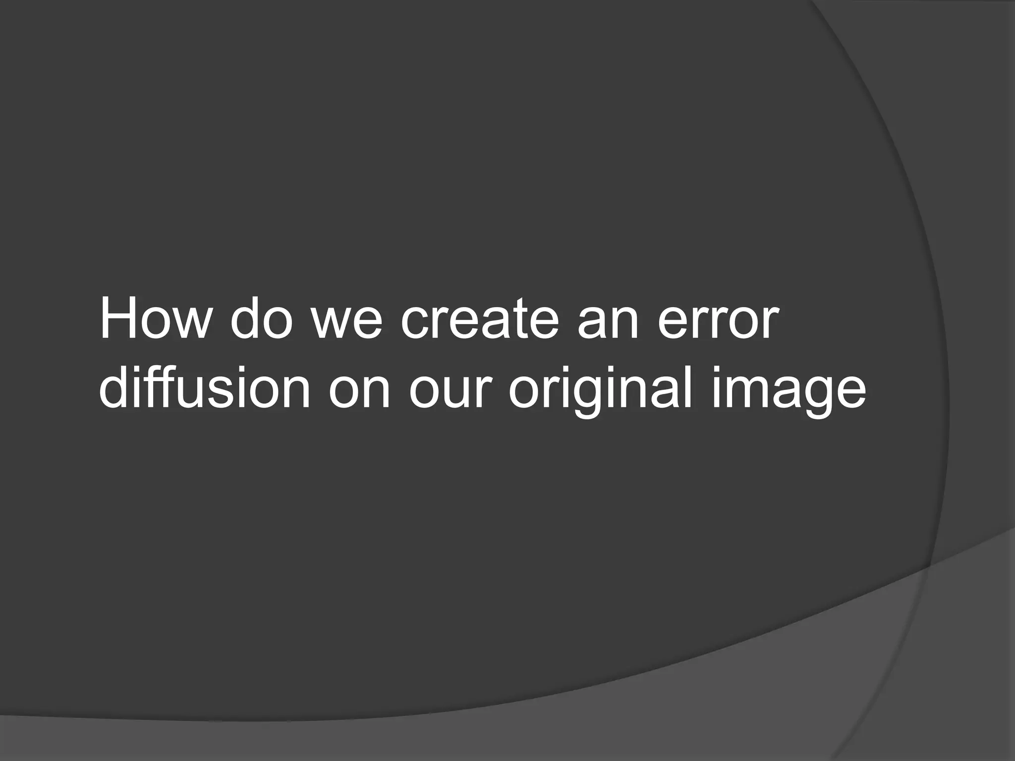 How do we create an error
diffusion on our original image
 