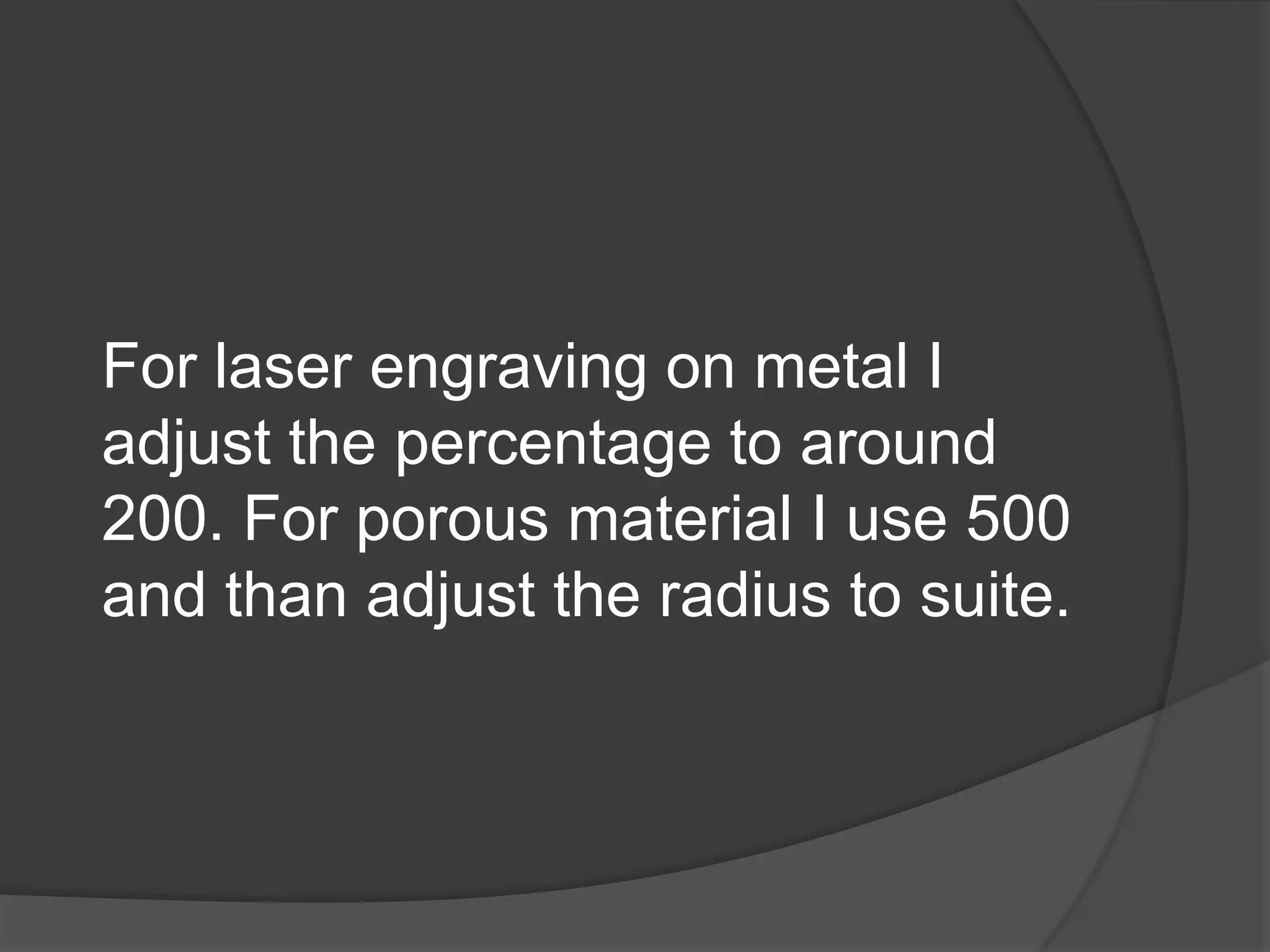 For laser engraving on metal I
adjust the percentage to around
200. For porous material I use 500
and than adjust the radius to suite.
 