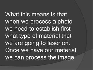 What this means is that
when we process a photo
we need to establish first
what type of material that
we are going to laser on.
Once we have our material
we can process the image
 