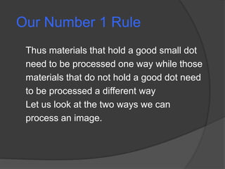 Our Number 1 Rule
 Thus materials that hold a good small dot
 need to be processed one way while those
 materials that do not hold a good dot need
 to be processed a different way
 Let us look at the two ways we can
 process an image.
 