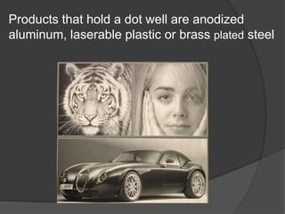 Products that hold a dot well are anodized
aluminum, laserable plastic or brass plated steel
 