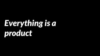 Everything is a
product
 