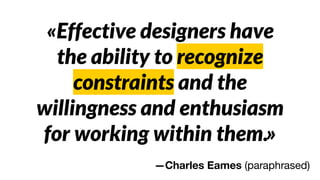 «Effective designers have
the ability to recognize
constraints and the
willingness and enthusiasm
for working within them.»
—Charles Eames (paraphrased)
 