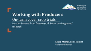 Leslie Michel, Soil Scientist
Other information
Working with Producers
On-farm cover crop trials
Lessons learned from five years of ‘boots on the ground’
research
 