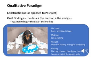 Qualitative Paradigm
Constructionist (as opposed to Positivist)
Qual Findings = the data + the method + the analysis
• Qua...