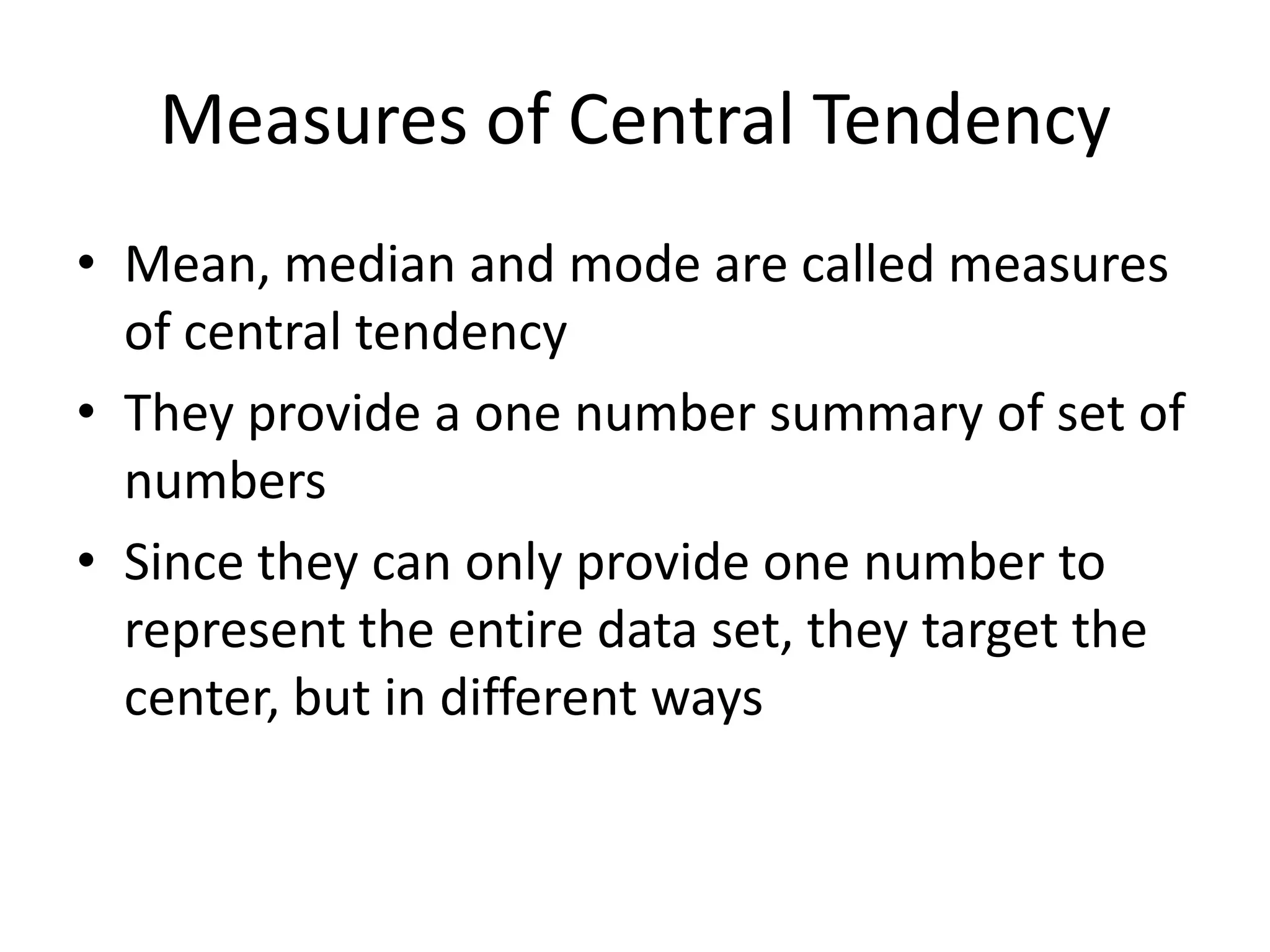 Measures of Central TendencyMean, median and mode are called measures of central tendencyThey provide a one number summary of set of numbersSince they can only provide one number to represent the entire data set, they target the center, but in different ways