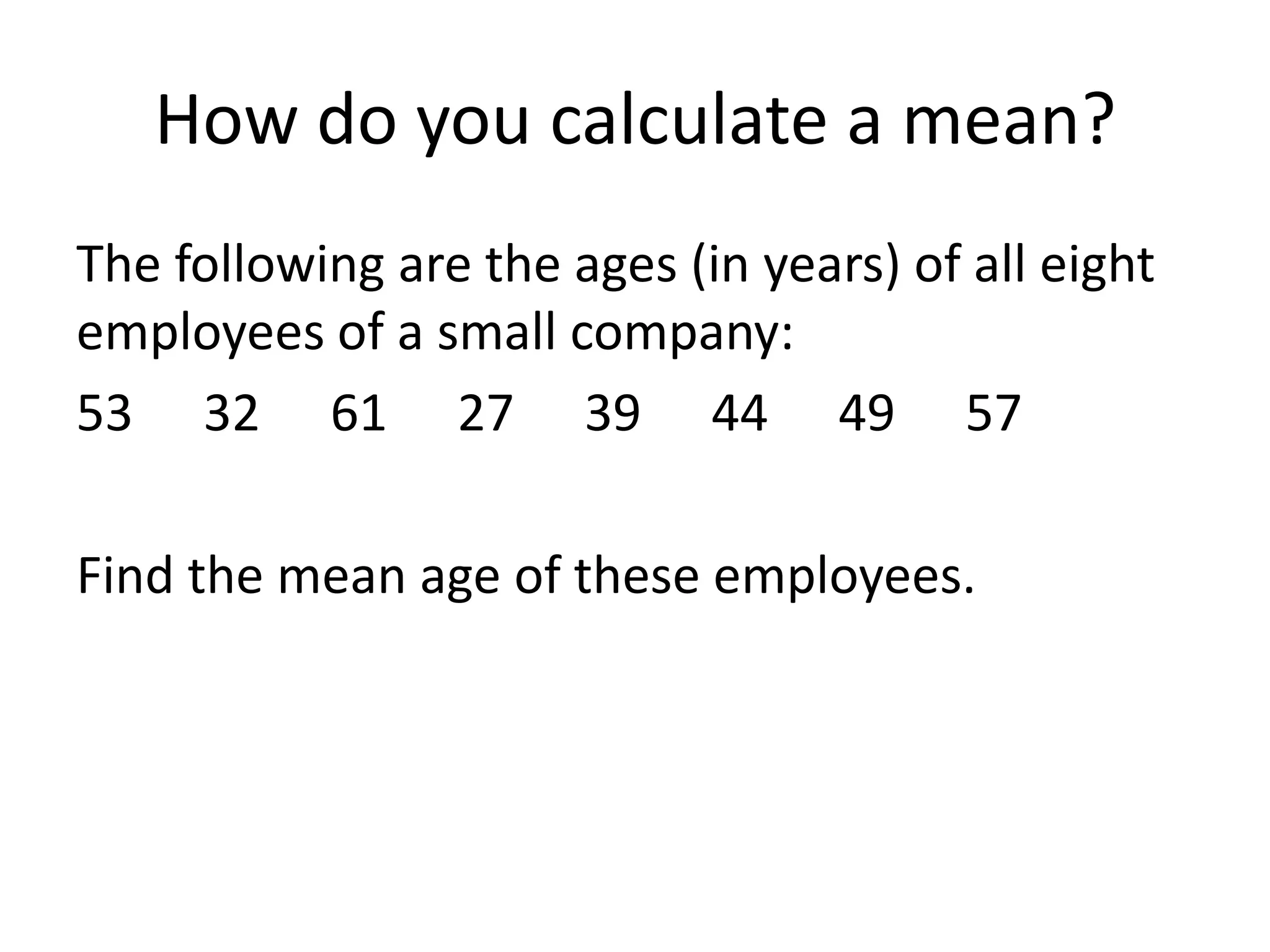 How do you calculate a mean?The following are the ages (in years) of all eight employees of a small company:53	32	61	27	39	44	49	57Find the mean age of these employees.