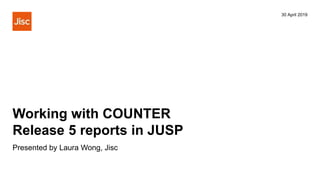 Working with COUNTER
Release 5 reports in JUSP
30 April 2019
Presented by Laura Wong, Jisc
 