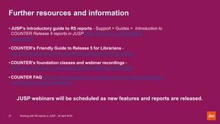 Further resources and information
Working with R5 reports in JUSP - 30 April 201927
JUSP webinars will be scheduled as new...
