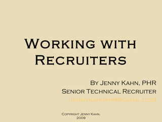 Working   with Recruiters By Jenny Kahn, PHR Senior Technical Recruiter [email_address] Copyright Jenny Kahn, 2009 
