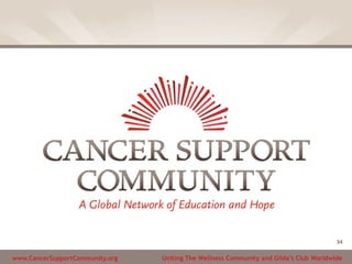 www.CancerSupportCommunity.org Uniting The Wellness Community and Gilda’s Club Worldwide
34
 