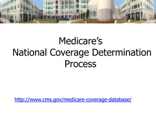 Medicare’s
National Coverage Determination
Process
http://www.cms.gov/medicare-coverage-database/
 
