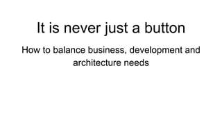 It is never just a button
How to balance business, development and
architecture needs
 