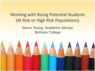 Working with Rising Potential Students
(At Risk or High Risk Populations)
Nancy Young, Academic Advisor
Bethany College
 