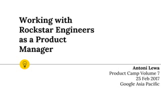 Working with
Rockstar Engineers
as a Product
Manager
Antoni Lewa
Product Camp Volume 7
25 Feb 2017
Google Asia Pacific
 