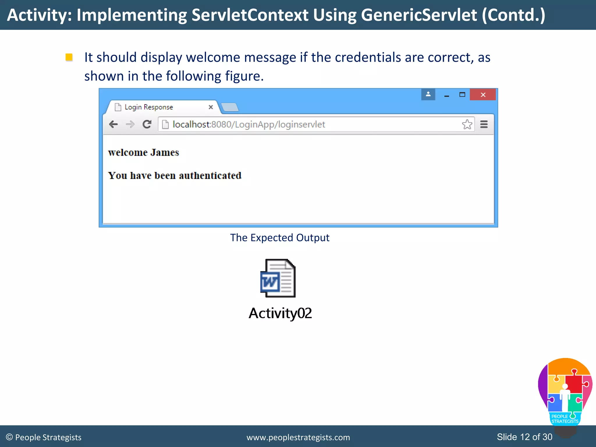 Slide 12 of 30© People Strategists www.peoplestrategists.com
It should display welcome message if the credentials are correct, as
shown in the following figure.
Activity: Implementing ServletContext Using GenericServlet (Contd.)
The Expected Output
 