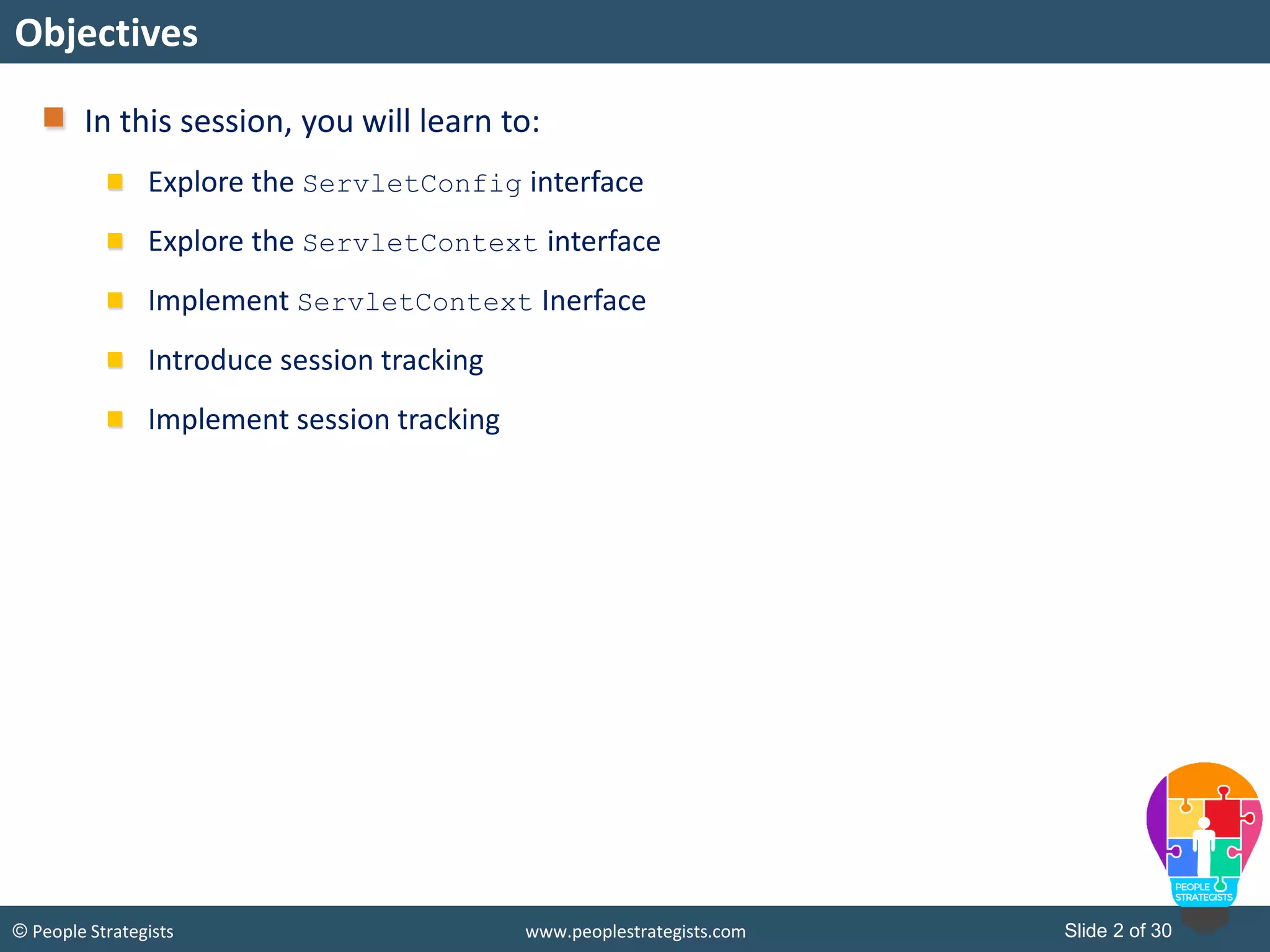 Slide 2 of 30© People Strategists www.peoplestrategists.com
Objectives
In this session, you will learn to:
Explore the ServletConfig interface
Explore the ServletContext interface
Implement ServletContext Inerface
Introduce session tracking
Implement session tracking
 